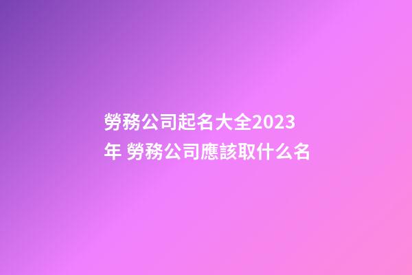 勞務公司起名大全2023年 勞務公司應該取什么名-第1張-公司起名-玄機派